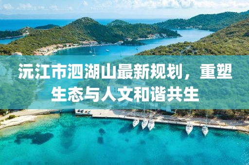 沅江市泗湖山最新規(guī)劃，重塑生態(tài)與人文和諧共生