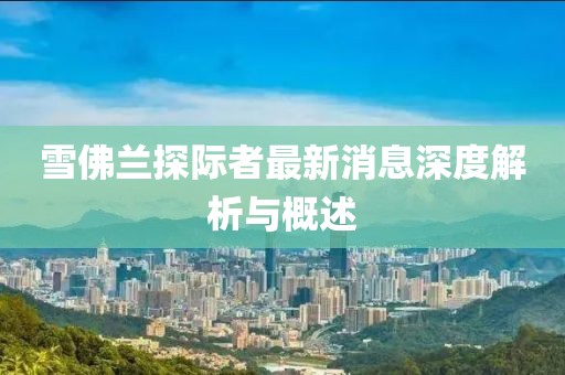 雪佛蘭探際者最新消息深度解析與概述