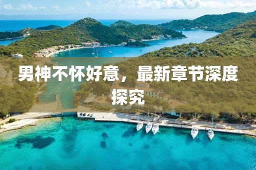 男神不懷好意，最新章節(jié)深度探究
