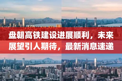 盤朝高鐵建設(shè)進(jìn)展順利，未來展望引人期待，最新消息速遞
