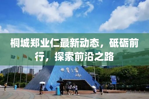 桐城鄭業(yè)仁最新動(dòng)態(tài)，砥礪前行，探索前沿之路