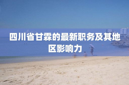 四川省甘霖的最新職務及其地區(qū)影響力