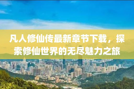 凡人修仙傳最新章節(jié)下載，探索修仙世界的無盡魅力之旅