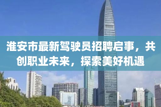 淮安市最新駕駛員招聘啟事，共創(chuàng)職業(yè)未來，探索美好機(jī)遇