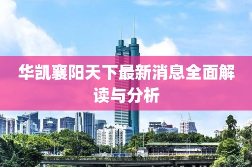 華凱襄陽天下最新消息全面解讀與分析
