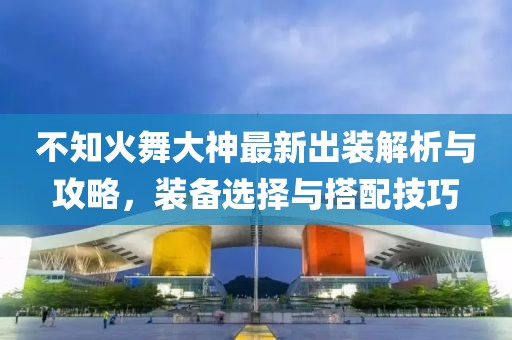 不知火舞大神最新出裝解析與攻略，裝備選擇與搭配技巧