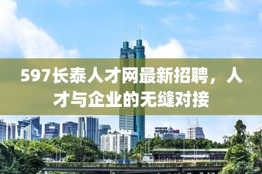 597長(zhǎng)泰人才網(wǎng)最新招聘，人才與企業(yè)的無(wú)縫對(duì)接