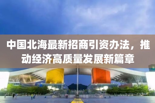 中國北海最新招商引資辦法，推動(dòng)經(jīng)濟(jì)高質(zhì)量發(fā)展新篇章