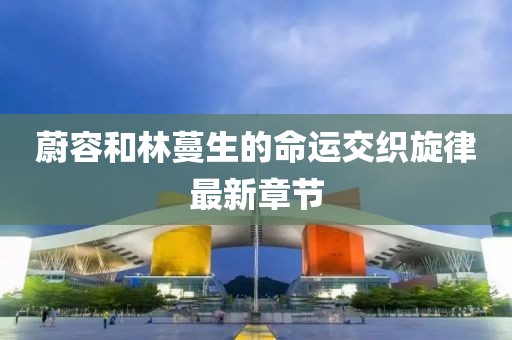 蔚容和林蔓生的命運交織旋律最新章節(jié)