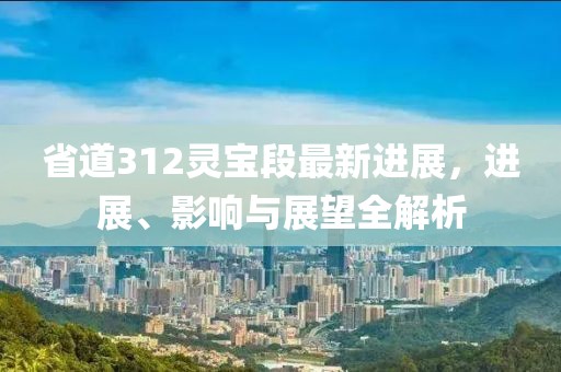 省道312靈寶段最新進(jìn)展，進(jìn)展、影響與展望全解析