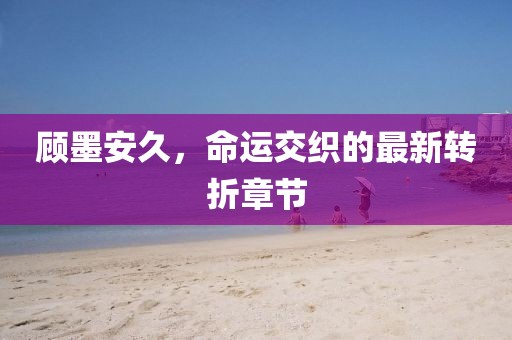顧墨安久，命運交織的最新轉(zhuǎn)折章節(jié)
