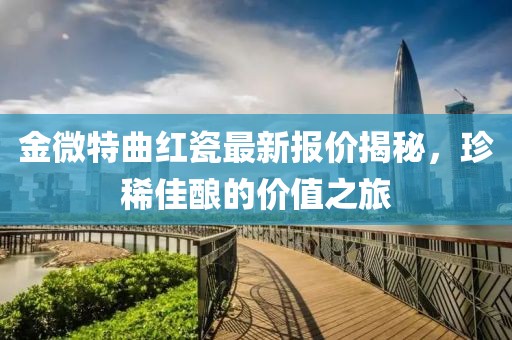 金微特曲紅瓷最新報(bào)價(jià)揭秘，珍稀佳釀的價(jià)值之旅