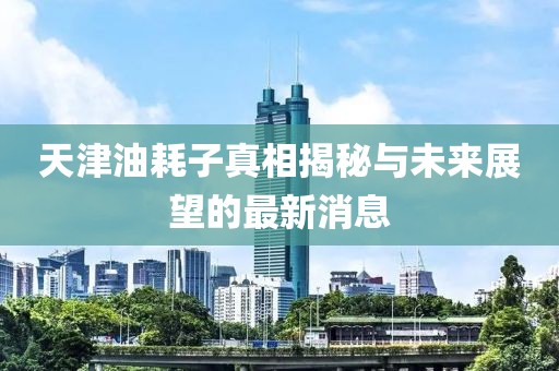 天津油耗子真相揭秘與未來展望的最新消息