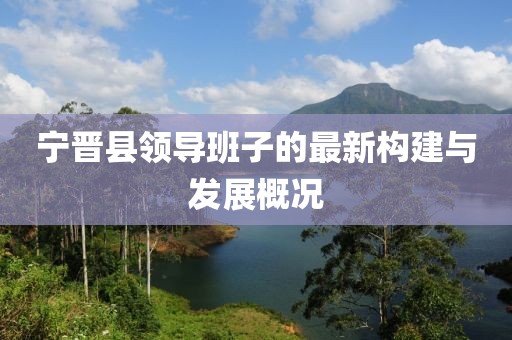 寧晉縣領(lǐng)導(dǎo)班子的最新構(gòu)建與發(fā)展概況
