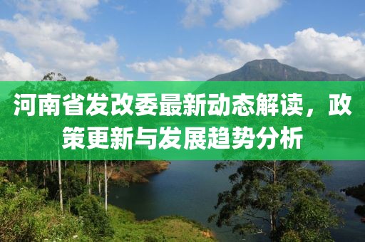 河南省發(fā)改委最新動態(tài)解讀，政策更新與發(fā)展趨勢分析