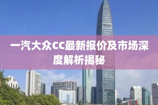 一汽大眾CC最新報(bào)價(jià)及市場(chǎng)深度解析揭秘