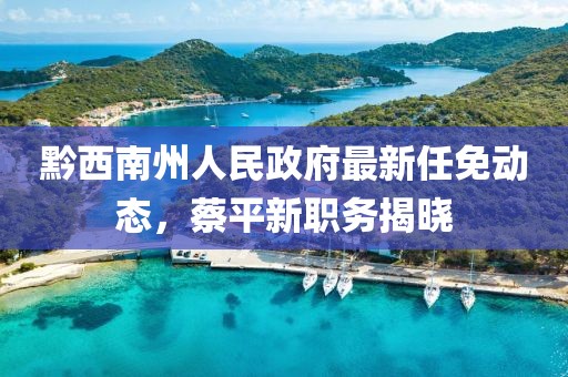 黔西南州人民政府最新任免動態(tài)，蔡平新職務(wù)揭曉