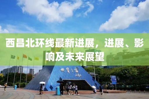 西昌北環(huán)線最新進(jìn)展，進(jìn)展、影響及未來(lái)展望