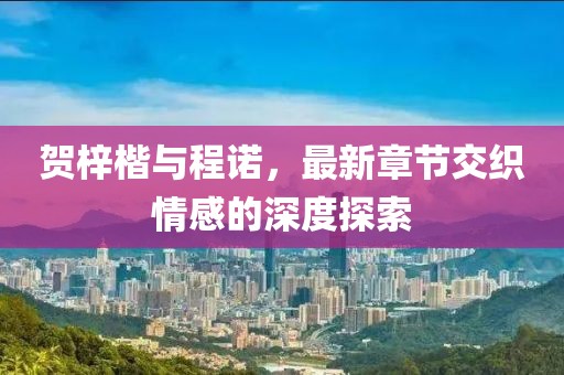 賀梓楷與程諾，最新章節(jié)交織情感的深度探索