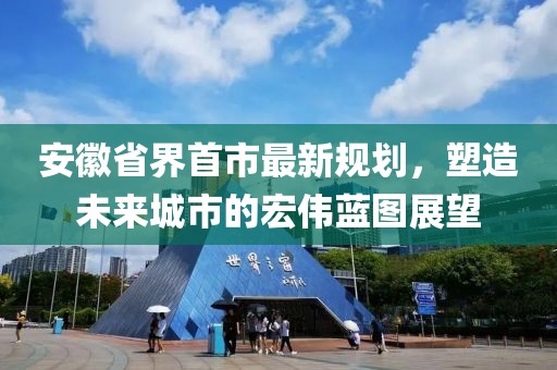 安徽省界首市最新規(guī)劃，塑造未來城市的宏偉藍(lán)圖展望