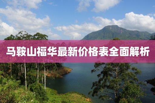 馬鞍山福華最新價(jià)格表全面解析
