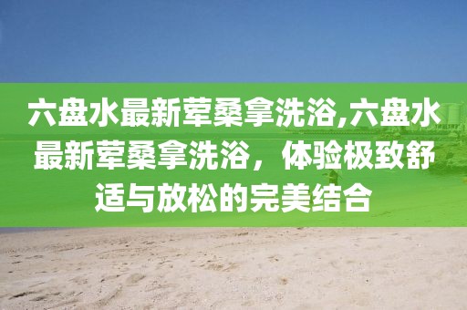 六盤(pán)水最新葷桑拿洗浴,六盤(pán)水最新葷桑拿洗浴，體驗(yàn)極致舒適與放松的完美結(jié)合