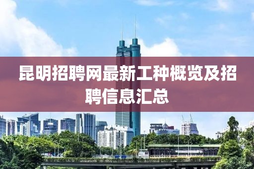 昆明招聘網(wǎng)最新工種概覽及招聘信息匯總