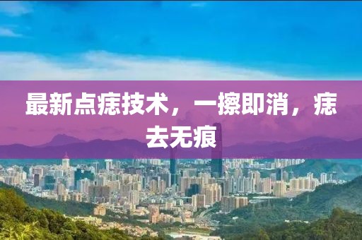 最新點(diǎn)痣技術(shù)，一擦即消，痣去無痕