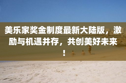 美樂家獎金制度最新大陸版，激勵與機(jī)遇并存，共創(chuàng)美好未來！