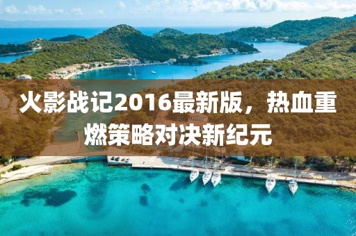 火影戰(zhàn)記2016最新版，熱血重燃策略對決新紀(jì)元