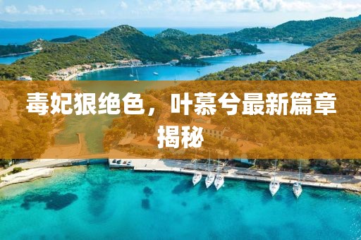 毒妃狠絕色，葉慕兮最新篇章揭秘