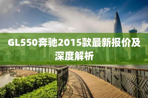 GL550奔馳2015款最新報(bào)價(jià)及深度解析