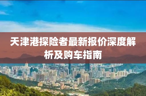 天津港探險(xiǎn)者最新報(bào)價(jià)深度解析及購車指南