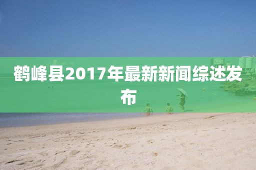 鶴峰縣2017年最新新聞綜述發(fā)布