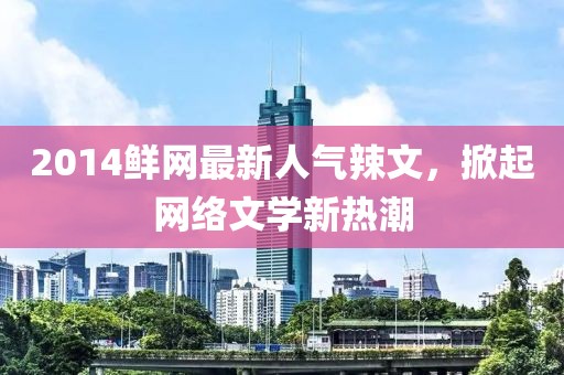 2014鮮網(wǎng)最新人氣辣文，掀起網(wǎng)絡(luò)文學(xué)新熱潮