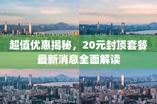 超值優(yōu)惠揭秘，20元封頂套餐最新消息全面解讀