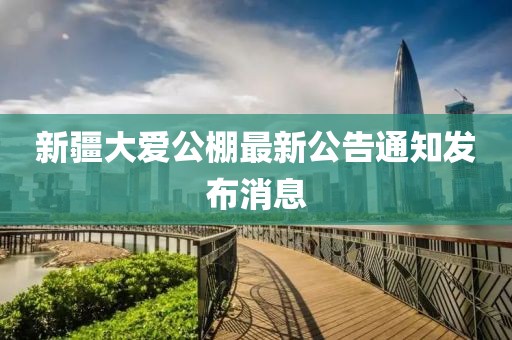 新疆大愛公棚最新公告通知發(fā)布消息