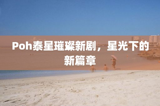 Poh泰星璀璨新劇，星光下的新篇章