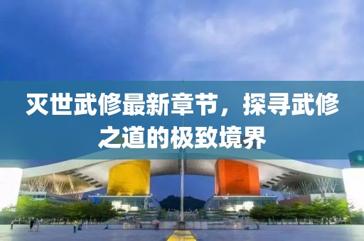 滅世武修最新章節(jié)，探尋武修之道的極致境界