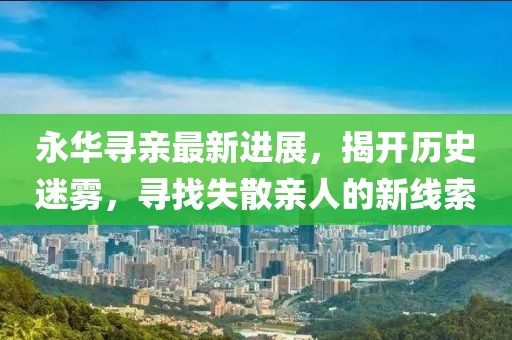 永華尋親最新進(jìn)展，揭開歷史迷霧，尋找失散親人的新線索