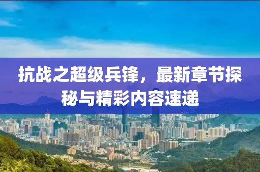 抗戰(zhàn)之超級兵鋒，最新章節(jié)探秘與精彩內(nèi)容速遞