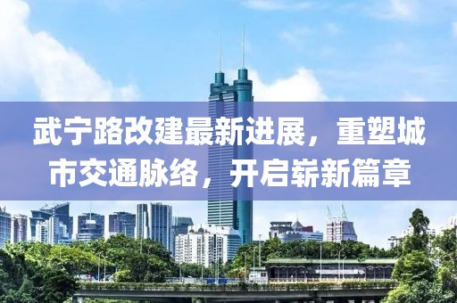 武寧路改建最新進(jìn)展，重塑城市交通脈絡(luò)，開(kāi)啟嶄新篇章