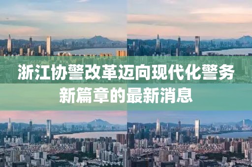 浙江協(xié)警改革邁向現(xiàn)代化警務(wù)新篇章的最新消息