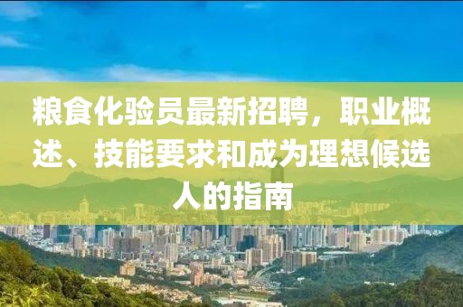 糧食化驗員最新招聘，職業(yè)概述、技能要求和成為理想候選人的指南