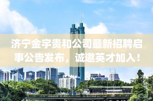 濟(jì)寧金宇貴和公司最新招聘啟事公告發(fā)布，誠(chéng)邀英才加入！