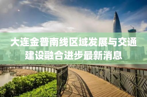 大連金普南線區(qū)域發(fā)展與交通建設(shè)融合進(jìn)步最新消息
