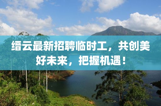 縉云最新招聘臨時(shí)工，共創(chuàng)美好未來(lái)，把握機(jī)遇！