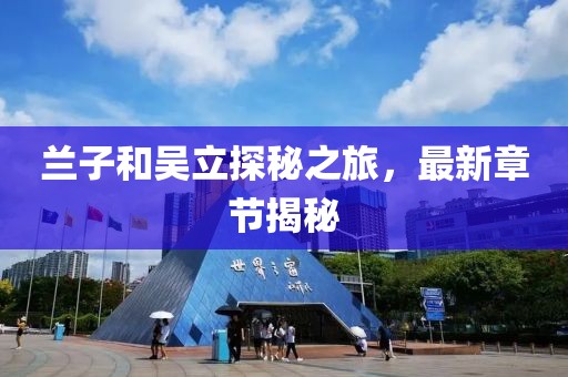 蘭子和吳立探秘之旅，最新章節(jié)揭秘