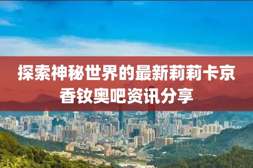 探索神秘世界的最新莉莉卡京香釹奧吧資訊分享