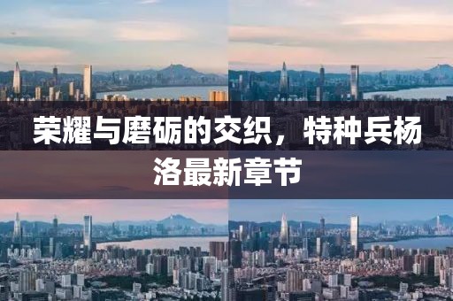 榮耀與磨礪的交織，特種兵楊洛最新章節(jié)